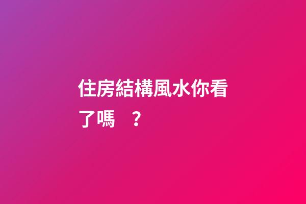 住房結構風水你看了嗎？